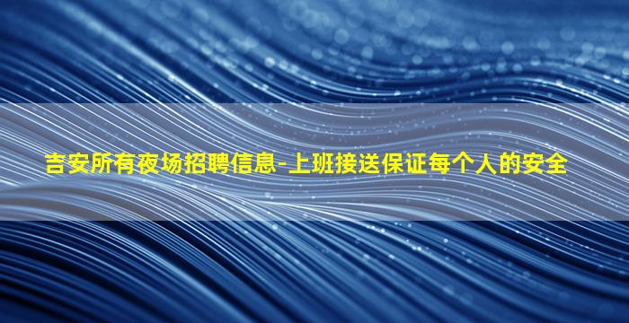 吉安所有夜场招聘信息-上班接送保证每个人的安全