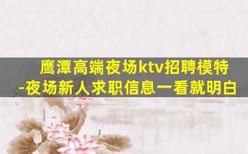 鹰潭高端夜场ktv招聘模特-夜场新人求职信息一看就明白